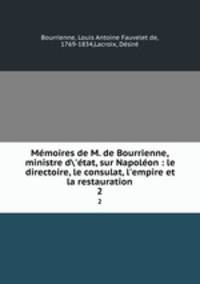 Mmoires de M. de Bourrienne, ministre d`tat, sur Napolon : le directoire, le consulat, l`empire et la restauration. 2