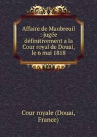 Affaire de Maubreuil : juge dfinitivement a la Cour royal de Douai, le 6 mai 1818