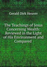 The Teachings of Jesus Concerning Wealth: Reviewed in the Light of His Environment and Compared .