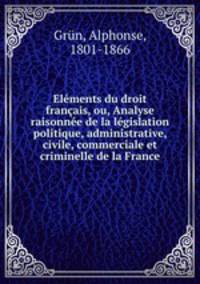 Elments du droit franais, ou, Analyse raisonne de la lgislation politique, administrative, civile, commerciale et criminelle de la France