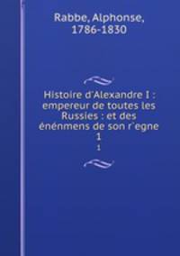 Histoire d`Alexandre I : empereur de toutes les Russies : et des nnmens de son r`egne. 1