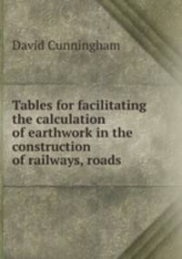 Tables for facilitating the calculation of earthwork in the construction of railways, roads .