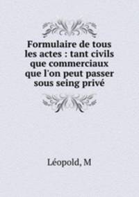 Formulaire de tous les actes : tant civils que commerciaux que l`on peut passer sous seing priv.