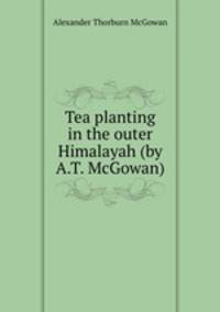 Tea planting in the outer Himalayah (by A.T. McGowan).