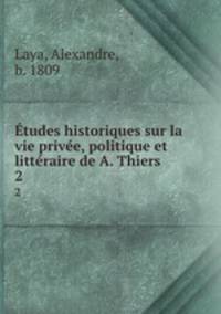 tudes historiques sur la vie prive, politique et littraire de A. Thiers. 2