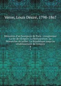 Mmoires d`un bourgeois de Paris : comprenant La fin de l`Empire; La Restauration; La Monarchie de juillet; La Rpublique jusqu`au rtablissement de l`empire. 4