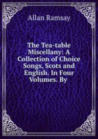 The Tea-table Miscellany: A Collection of Choice Songs, Scots and English. In Four Volumes. By .