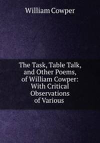 The Task, Table Talk, and Other Poems, of William Cowper: With Critical Observations of Various .