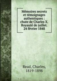 Mmoires secrets et tmoignages authentiques : chute de Charles X. Royaut de juillet. 24 fvrier 1848