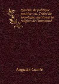 Systme de politique positive: ou, Trait de sociologie, instituant la religion de l`humanit .