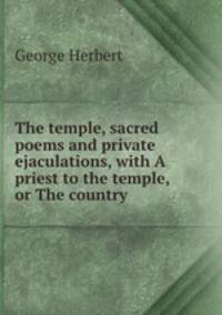 The temple, sacred poems and private ejaculations, with A priest to the temple, or The country .