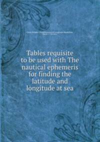 Tables requisite to be used with The nautical ephemeris for finding the latitude and longitude at sea