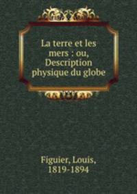 La terre et les mers : ou, Description physique du globe