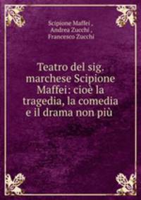 Teatro del sig. marchese Scipione Maffei: cio la tragedia, la comedia e il drama non pi .