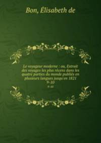 Le voyageur moderne : ou, Extrait des voyages les plus rcens dans les quatre parties du monde publis en plusieurs langues jusqu`en 1821. 9-10