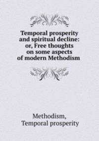 Temporal prosperity and spiritual decline: or, Free thoughts on some aspects of modern Methodism .