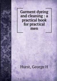 Garment dyeing and cleaning : a practical book for practical men