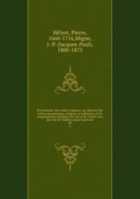 Dictionnaire des ordres religieux, ou, Histoire des ordres monastiques, religieux et militaires, et les congrgations sculires de l`un et de l`autre sexe, qui ont t tablies jusqu` prsent. 29