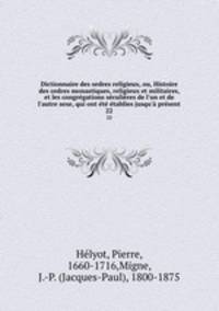 Dictionnaire des ordres religieux, ou, Histoire des ordres monastiques, religieux et militaires, et les congrgations sculires de l`un et de l`autre sexe, qui ont t tablies jusqu` prsent. 22