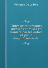 Tables astronomiques, dresses et mises en lumiere par les ordres et par la magnificience de .