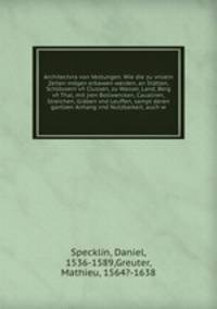 Architectvra von Vestungen. Wie die zu vnsern Zeiten mgen erbawen werden, an Sttten, Schlssern v Clussen, zu Wasser, Land, Berg v Thal, mit jren Bollwercken, Caualiren, Streichen, Grben vnd Leuffen, sampt deren gantzen Anhang vnd Nutzbarkeit, auch w