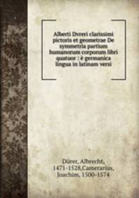 Alberti Dvreri clarissimi pictoris et geometrae De symmetria partium humanorum corporum libri quatuor : germanica lingua in latinam versi