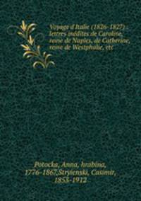 Voyage d`Italie (1826-1827) : lettres indites de Caroline, reine de Naples, de Catherine, reine de Westphalie, etc.