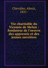 Vie charitable du Vicomte de Melun : fondateur de l`oeuvre des apprentis et des jeunes ouvrires