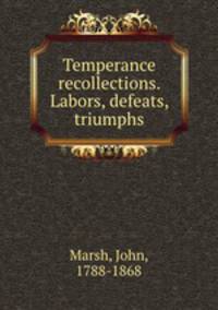Temperance recollections. Labors, defeats, triumphs