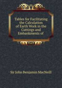 Tables for Facilitating the Calculation of Earth Work in the Cuttings and Embankments of .