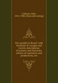 Ten months in Brazil: with incidents of voyages and travels, descriptions of scenery and character, notices of commerce and productions, etc