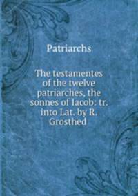 The testamentes of the twelve patriarches, the sonnes of Iacob: tr. into Lat. by R. Grosthed .
