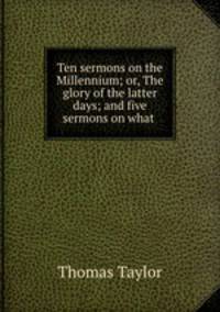 Ten sermons on the Millennium; or, The glory of the latter days; and five sermons on what .