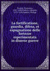 La fortificatione, guardia, difesa, et espugnatione delle fortezze esperimentata in diuerse guerre