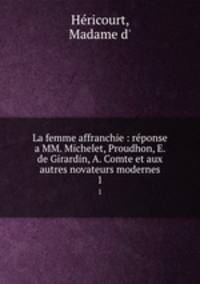 La femme affranchie : rponse a MM. Michelet, Proudhon, E. de Girardin, A. Comte et aux autres novateurs modernes. 1