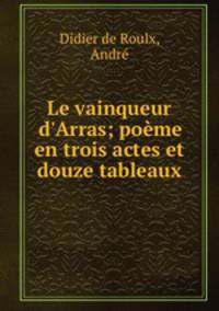 Le vainqueur d`Arras; pome en trois actes et douze tableaux