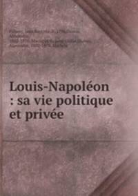 Louis-Napolon : sa vie politique et prive