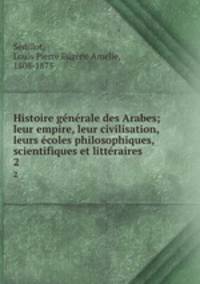 Histoire gnrale des Arabes; leur empire, leur civilisation, leurs coles philosophiques, scientifiques et littraires. 2