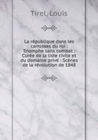 La rpublique dans les carrosses du roi : Triomphe sans combat : Cure de la liste civile et du domaine priv : Scnes de la rvolution de 1848