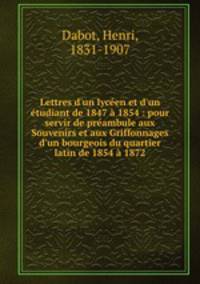 Lettres d`un lycen et d`un tudiant de 1847 1854 : pour servir de prambule aux Souvenirs et aux Griffonnages d`un bourgeois du quartier latin de 1854 1872