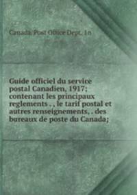 Guide officiel du service postal Canadien, 1917; contenant les principaux reglements . , le tarif postal et autres renseignements, . des bureaux de poste du Canada;