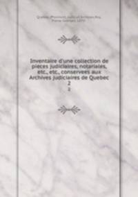 Inventaire d`une collection de pieces judiciaires, notariales, etc., etc., conservees aux Archives judiciaires de Quebec. 2
