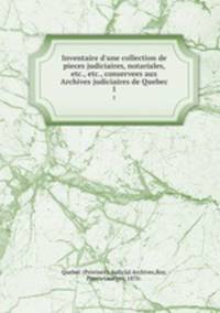Inventaire d`une collection de pieces judiciaires, notariales, etc., etc., conservees aux Archives judiciaires de Quebec. 1