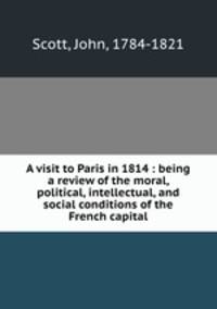 A visit to Paris in 1814 : being a review of the moral, political, intellectual, and social conditions of the French capital