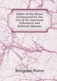 Tables of the Moon: Constructed for the Use of the American Ephemeris and Nautical Almanac
