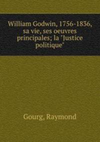 William Godwin, 1756-1836, sa vie, ses oeuvres principales; la "Justice politique"