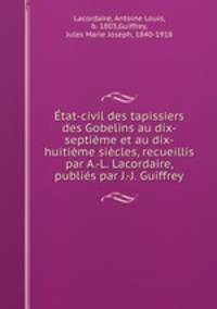 tat-civil des tapissiers des Gobelins au dix-septime et au dix-huitime sicles, recueillis par A.-L. Lacordaire, publis par J.-J. Guiffrey