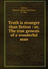 Truth is stranger than fiction : or, The true genesis of a wonderful man