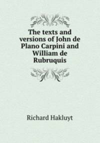 The texts and versions of John de Plano Carpini and William de Rubruquis