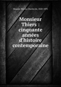 Monsieur Thiers : cinquante annes d`histoire contemporaine